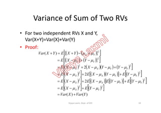 Variance of Sum of Two RVs
• For two independent RVs X and Y,
Var(X+Y)=Var(X)+Var(Y)
• Proof:
     
     
)(
2
YXEYXVar YX  
     
       
         
           
     
)()(
2
2
2
22
22
22
22
2
YVarXVar
YEXE
YEYEXEXE
YEYXEXE
YYXXE
YXE
YX
YYXX
YYXX
YYXX
YX











63Vijaya Laxmi, Dept. of EEE
 