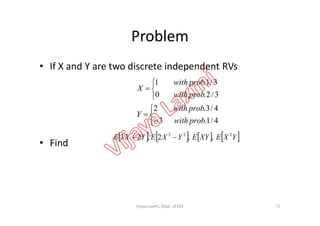 Problem
• If X and Y are two discrete independent RVs







4/3.2
3/2.0
3/1.1
probwith
Y
probwith
probwith
X
• Find





4/1.3 probwith
Y
       YXEXYEYXEYXE 222
,,2,23 
71Vijaya Laxmi, Dept. of EEE
 