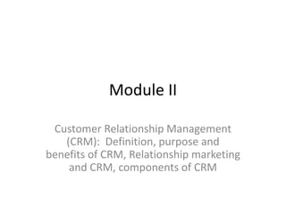 Module II
Customer Relationship Management
(CRM): Definition, purpose and
benefits of CRM, Relationship marketing
and CRM, components of CRM
 