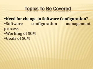 Topics To Be Covered
Need for change in Software Configuration?
Software configuration management
process
Working of SCM
Goals of SCM
2
 