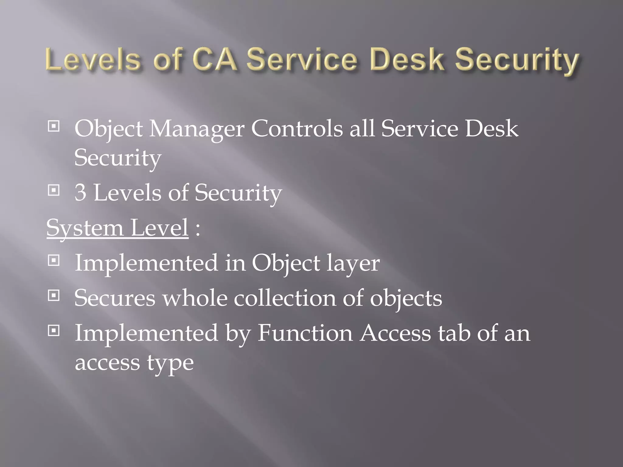  Object Manager Controls all Service Desk
  Security
 3 Levels of Security

System Level :
 Implemented in Object layer

 Secures whole collection of objects

 Implemented by Function Access tab of an

  access type
 