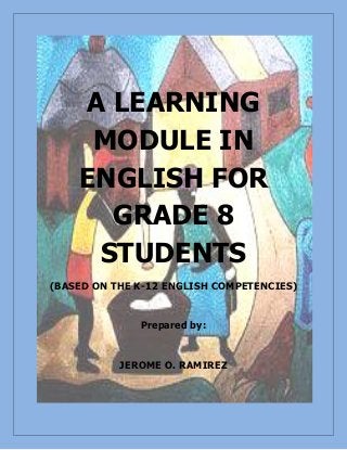 A LEARNING
MODULE IN
ENGLISH FOR
GRADE 8
STUDENTS
(BASED ON THE K-12 ENGLISH COMPETENCIES)
Prepared by:
JEROME O. RAMIREZ
 