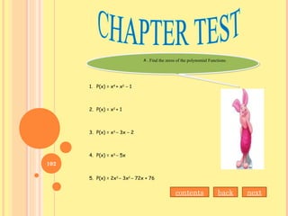 A . Find the zeros of the polynomial Functions.A . Find the zeros of the polynomial Functions.
1. P(x) = x4
+ x2
– 1
2. P(x) = x2
+ 1
3. P(x) = x3
– 3x – 2
4. P(x) = x3
– 5x
5. P(x) = 2x3
– 3x2
– 72x + 76
contents back next
102
 