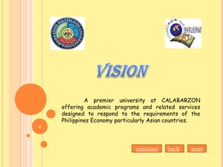 2
A premier university at CALABARZON
offering academic programs and related services
designed to respond to the requirements of the
Philippines Economy particularly Asian countries.
nextbackcontents
 