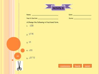Activity 6Activity 6
Name; ___________________________ Date; ___________________
Year & Section; _____________________ Score; __________________
A.Change the following in fractional form.
1.
2.
3.
4.
5.
nextbackcontents
43
 