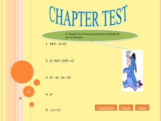 A. Simplify the following expression and apply the
law of exponent.
A. Simplify the following expression and apply the
law of exponent.
1. 64n
)2
+ (x-2)3
2. (1 / 81)3
+ (125 + x)2
3. (Y - 3x - 2x + 2)2
4. 66
5. ( x + 2 )
nextbackcontents
44
 