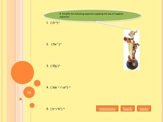 B. Simplify the following exponent applying the law of negative
exponent.
B. Simplify the following exponent applying the law of negative
exponent.
1. ( 2r-6
)-3
2. ( 5a-7
)-4
3. ( 10g )-3
4. ( 3ab -2
/ cd-3
) -4
5. ( h-4
/ k5
) -8
nextbackcontents
45
 