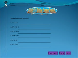 Name: ___________________ Section: _______
Instructor: ________________ Date: ________ Rating: _______
Solve each equation and graph.
1. x² + 4 = 0
_____________________________________________
2. 2x² + 18 = 0
_____________________________________________
3. 2x² + 14 = 0
_____________________________________________
4. 3x² + 27 = 0
_____________________________________________
5. x² - 3 = 0
_____________________________________________
6. x² + 21 = 0
_____________________________________________
nextbackcontents
 