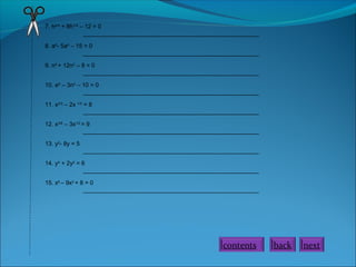 7. h2/4
+ 8h1/4
– 12 = 0
_____________________________________________________
8. a6
- 5a4
– 15 = 0
_____________________________________________________
9. n8
+ 12n2
– 8 = 0
_____________________________________________________
10. e9
– 3n3
– 10 = 0
_____________________________________________________
11. x2/3
– 2x 1/3
= 8
_____________________________________________________
12. x3/6
– 3x1/2
= 9
_____________________________________________________
13. y2
- 8y = 5
_____________________________________________________
14. y4
+ 2y2
= 6
_____________________________________________________
15. x6
– 9x2
+ 8 = 0
_____________________________________________________
nextbackcontents
 