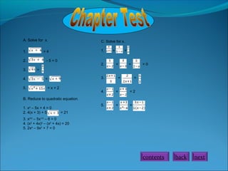 A. Solve for x.
1. = 4
2. - 5 = 0
3. =
4. =
5. = x + 2
B. Reduce to quadratic equation.
1. x4
– 5x + 4 = 0
2. 4(x + 3) + 5 = 21
3. x2/3
– 5x1/3
– 6 = 0
4. (x2
+ 4x)2
– (x2
+ 4x) = 20
5. 2x4
– 9x2
+ 7 = 0
C. Solve for x.
1. + =
2. + + = 0
3. + =
4. + = 2
5. + =
nextbackcontents
 