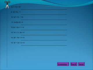 8.x2
+ 3x = 40
_____________________________________________________
9. 3x2
= 5x – 1
_____________________________________________________
10. 3x2
+ 12 – 1=0
_____________________________________________________
11. (x-2)(x-3) = 4
_____________________________________________________
12.2x2
+ 2x + 1 = 0
_____________________________________________________
13. 7x2
+ 3 – 6x = 0
_____________________________________________________
14. 5x2
– 6x + 4 = 0
_____________________________________________________
15. 3x2
+ 2x + 2 = 0
_____________________________________________________
nextbackcontents
 