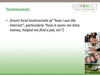 Testimonials [insert local testimonials of “how I use the Internet”, particularly “how it saves me time, money, helped me find a job, etc”] 