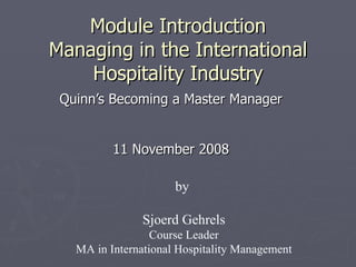 Module Introduction Managing in the International Hospitality Industry Quinn’s Becoming a Master Manager 11 November 2008 by  Sjoerd Gehrels Course Leader MA in International Hospitality Management 