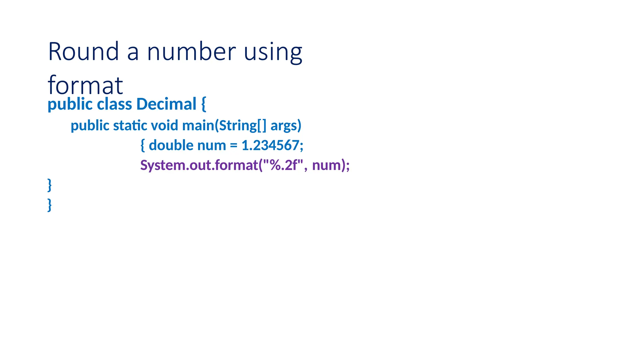 Round a number using format public class Decimal { public static void main(String[] args) { double num = 1.234567; System.out.format("%.2f", num); } } 