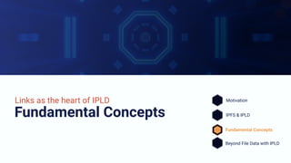 Fundamental Concepts
Links as the heart of IPLD Motivation
IPFS & IPLD
Fundamental Concepts
Beyond File Data with IPLD
 