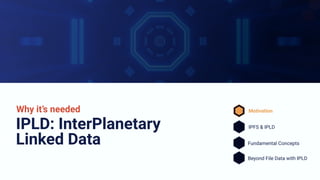 IPLD: InterPlanetary
Linked Data
Why it’s needed Motivation
IPFS & IPLD
Fundamental Concepts
Beyond File Data with IPLD
 