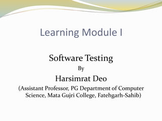 Learning Module I
Software Testing
By
Harsimrat Deo
(Assistant Professor, PG Department of Computer
Science, Mata Gujri College, Fatehgarh-Sahib)
 