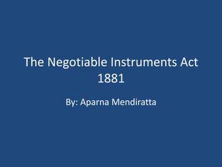 The Negotiable Instruments Act
1881
By: Aparna Mendiratta
 