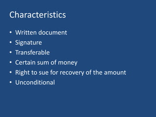 Characteristics
• Written document
• Signature
• Transferable
• Certain sum of money
• Right to sue for recovery of the amount
• Unconditional
 