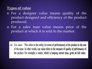 Types of value
 For a designer value means quality of the
product designed and efficiency of the product
produced.
 For a sales man value means price of the
product at which it is sold in the market.
 