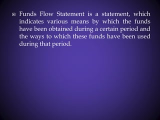  Funds Flow Statement is a statement, which
indicates various means by which the funds
have been obtained during a certain period and
the ways to which these funds have been used
during that period.
 