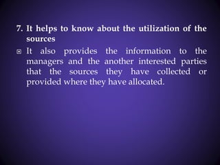 7. It helps to know about the utilization of the
sources
 It also provides the information to the
managers and the another interested parties
that the sources they have collected or
provided where they have allocated.
 
