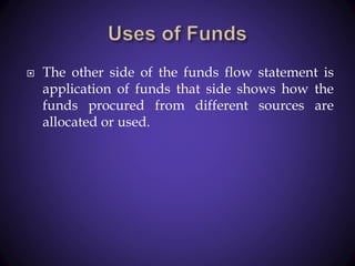  The other side of the funds flow statement is
application of funds that side shows how the
funds procured from different sources are
allocated or used.
 