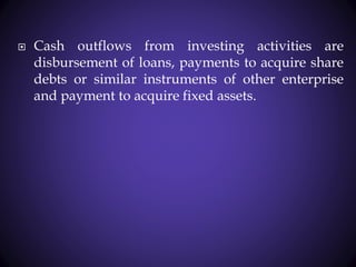  Cash outflows from investing activities are
disbursement of loans, payments to acquire share
debts or similar instruments of other enterprise
and payment to acquire fixed assets.
 