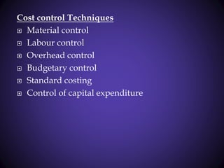 Cost control Techniques
 Material control
 Labour control
 Overhead control
 Budgetary control
 Standard costing
 Control of capital expenditure
 