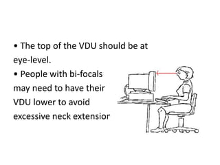 • The top of the VDU should be at
eye-level.
• People with bi-focals
may need to have their
VDU lower to avoid
excessive neck extension.
 
