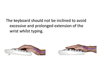 The keyboard should not be inclined to avoid
excessive and prolonged extension of the
wrist whilst typing.
 