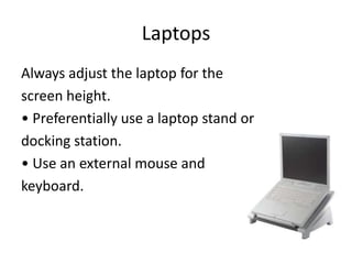 Laptops
Always adjust the laptop for the
screen height.
• Preferentially use a laptop stand or
docking station.
• Use an external mouse and
keyboard.
 