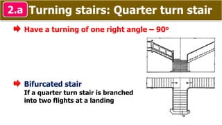 Turning stairs: Quarter turn stair2.a
Have a turning of one right angle – 90o
Bifurcated stair
If a quarter turn stair is branched
into two flights at a landing
 
