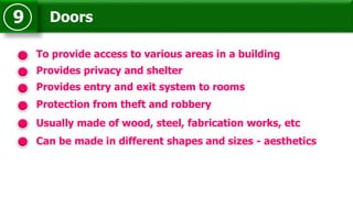 Doors9
To provide access to various areas in a building
Provides entry and exit system to rooms
Protection from theft and robbery
Usually made of wood, steel, fabrication works, etc
Provides privacy and shelter
Can be made in different shapes and sizes - aesthetics
 