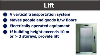 A vertical transportation system
Lift
Moves people and goods b/w floors
Electrically operated equipment
If building height exceeds 10 m
or > 3 storeys, provide lift
 