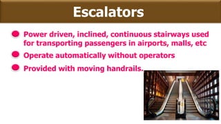 Escalators
Power driven, inclined, continuous stairways used
for transporting passengers in airports, malls, etc
Operate automatically without operators
Provided with moving handrails.
 