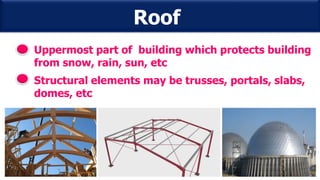 Roof
Uppermost part of building which protects building
from snow, rain, sun, etc
Structural elements may be trusses, portals, slabs,
domes, etc
 