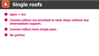 Single roofs
Span < 5m
Commo rafters are provided to each slope without any
intermediate support.
Commo rafters have single span
No purlins
A
 