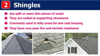 Shingles
Are split or sawn thin pieces of wood
Commonly used in hilly areas for low cost housing
2
They are nailed to supporting structures
They have very poor fire and termite resistance
 