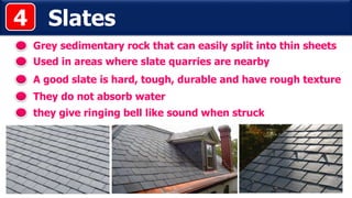 Slates
Grey sedimentary rock that can easily split into thin sheets
A good slate is hard, tough, durable and have rough texture
4
Used in areas where slate quarries are nearby
They do not absorb water
they give ringing bell like sound when struck
 
