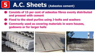 A.C. Sheets (Asbestos cement)
Consists of 15 per cent of asbestos fibres evenly distributed
and pressed with cement
Fixed to the steel purlins using J-bolts and washers
5
Commonly used as covering materials in ware houses,
godowns or for larger halls
 