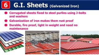 G.I. Sheets (Galvanized Iron)
Corrugated sheets fixed to steel purlins using J-bolts
and washers
Galvanization of iron makes them rust proof
6
Durable, fire proof, light in weight and need no
maintenance
 