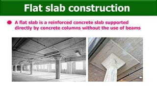 Flat slab construction
A flat slab is a reinforced concrete slab supported
directly by concrete columns without the use of beams
 