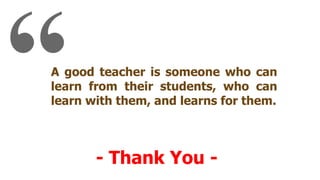 A good teacher is someone who can
learn from their students, who can
learn with them, and learns for them.
- Thank You -
 