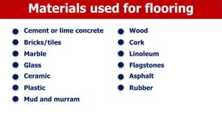 Materials used for flooring
Cement or lime concrete
Bricks/tiles
Marble
Glass
Ceramic
Plastic
Mud and murram
Wood
Cork
Linoleum
Flagstones
Asphalt
Rubber
 