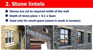 2. Stone lintels
Stones are cut to required width of the wall
Depth of stone piece = 0.1 x Span
Used only for small spans (stone is weak in tension)
 