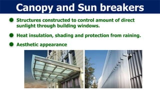 Canopy and Sun breakers
Structures constructed to control amount of direct
sunlight through building windows.
Heat insulation, shading and protection from raining.
Aesthetic appearance
 