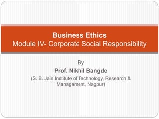 By
Prof. Nikhil Bangde
(S. B. Jain Institute of Technology, Research &
Management, Nagpur)
Business Ethics
Module IV- Corporate Social Responsibility
 