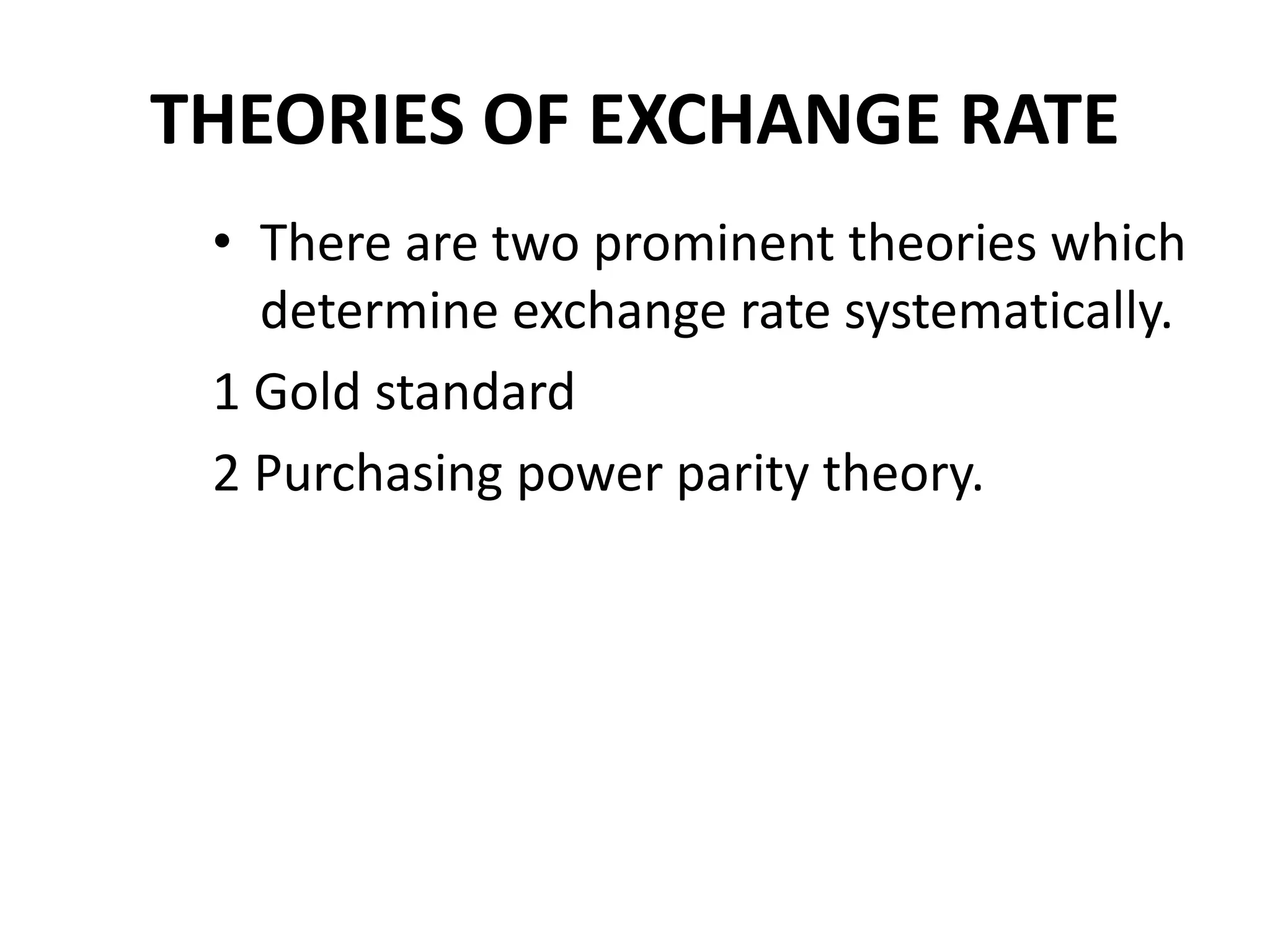 THEORIES OF EXCHANGE RATE
• There are two prominent theories which
determine exchange rate systematically.
1 Gold standard
2 Purchasing power parity theory.
 
