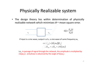 Physically Realizable system
• The design theory lies within determination of physically
realizable network which minimizes the mean square error.
Ein Eout
   
 sE
sE
sG
in
out

 sEin
If input is a sine wave, output is also a sine wave of same frequency w1
 
 1
1


jGEE
EjGE
inout
inout


i.e., in passage of signal through the network, the amplitude is multiplied by
|G(jw1)| and phase is advanced by the angle of G(jw1)
14
 